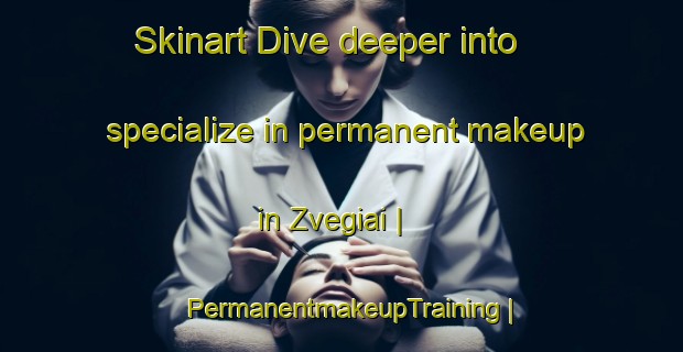 Skinart Dive deeper into specialize in permanent makeup in Zvegiai | PermanentmakeupTraining | PermanentmakeupClasses | SkinartTraining-Lithuania